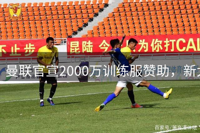 曼联官宣2000万训练服赞助，新太子穿不了！蒂莱曼斯确定周六首秀