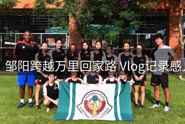 邹阳跨越万里回家路 Vlog记录感人瞬间